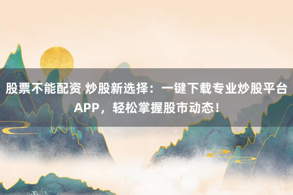 股票不能配资 炒股新选择：一键下载专业炒股平台APP，轻松掌握股市动态！