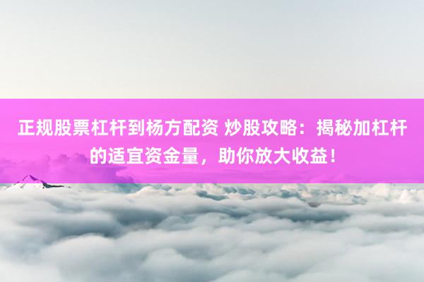正规股票杠杆到杨方配资 炒股攻略：揭秘加杠杆的适宜资金量，助你放大收益！