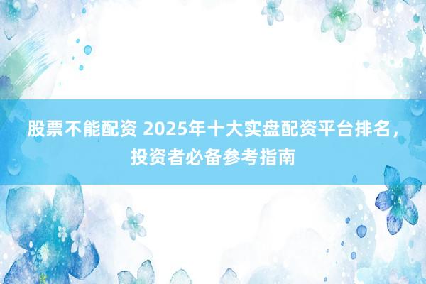 股票不能配资 2025年十大实盘配资平台排名，投资者必备参考指南