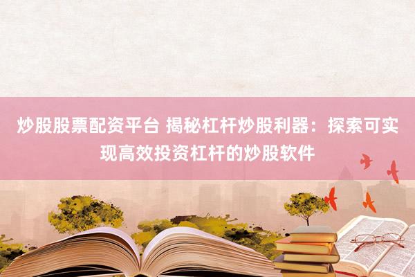 炒股股票配资平台 揭秘杠杆炒股利器：探索可实现高效投资杠杆的炒股软件