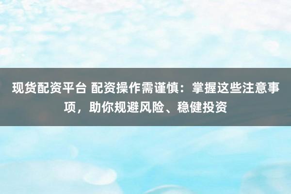 现货配资平台 配资操作需谨慎：掌握这些注意事项，助你规避风险、稳健投资