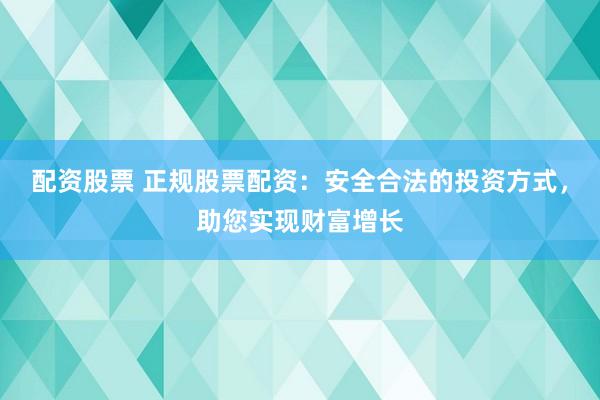 配资股票 正规股票配资：安全合法的投资方式，助您实现财富增长