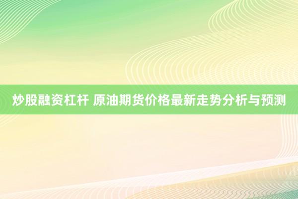 炒股融资杠杆 原油期货价格最新走势分析与预测