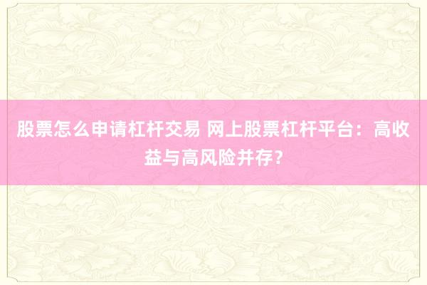 股票怎么申请杠杆交易 网上股票杠杆平台：高收益与高风险并存？