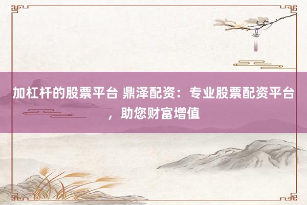加杠杆的股票平台 鼎泽配资：专业股票配资平台，助您财富增值