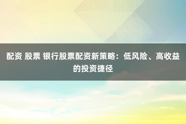 配资 股票 银行股票配资新策略：低风险、高收益的投资捷径