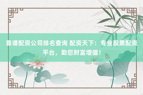 靠谱配资公司排名查询 配资天下：专业股票配资平台，助您财富增值！