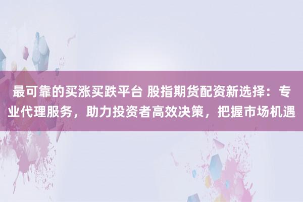 最可靠的买涨买跌平台 股指期货配资新选择：专业代理服务，助力投资者高效决策，把握市场机遇