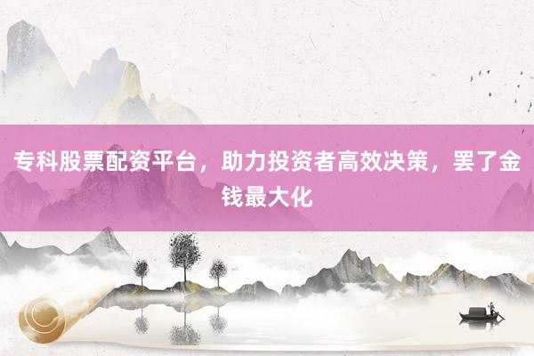 专科股票配资平台，助力投资者高效决策，罢了金钱最大化