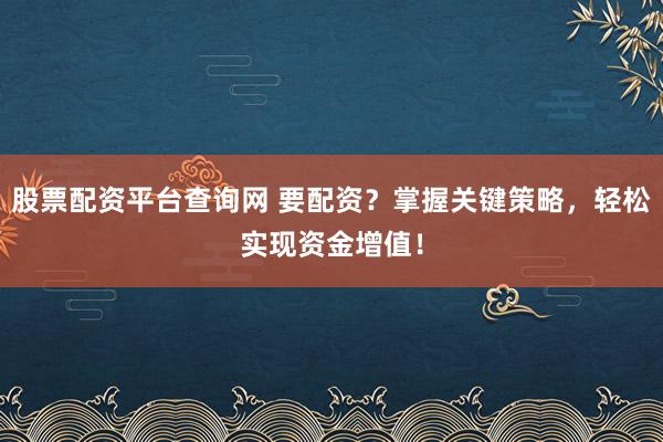 股票配资平台查询网 要配资？掌握关键策略，轻松实现资金增值！