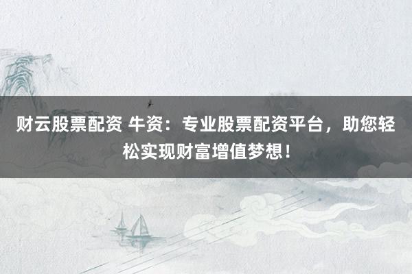 财云股票配资 牛资：专业股票配资平台，助您轻松实现财富增值梦想！