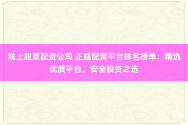 线上股票配资公司 正规配资平台排名榜单：精选优质平台，安全投资之选