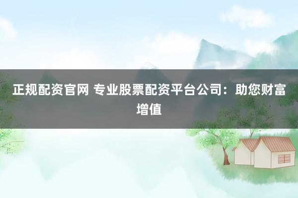 正规配资官网 专业股票配资平台公司：助您财富增值