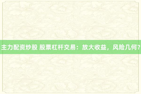 主力配资炒股 股票杠杆交易：放大收益，风险几何？