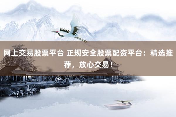 网上交易股票平台 正规安全股票配资平台：精选推荐，放心交易！