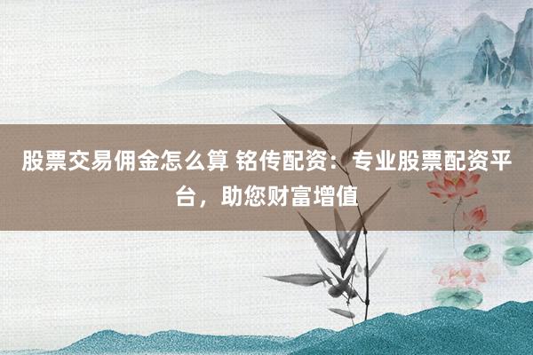 股票交易佣金怎么算 铭传配资：专业股票配资平台，助您财富增值