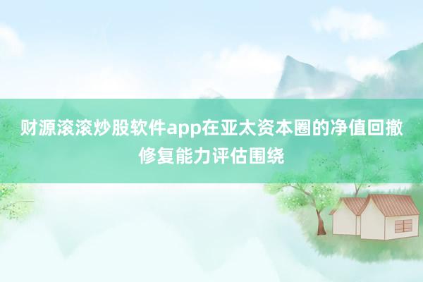 财源滚滚炒股软件app在亚太资本圈的净值回撤修复能力评估围绕