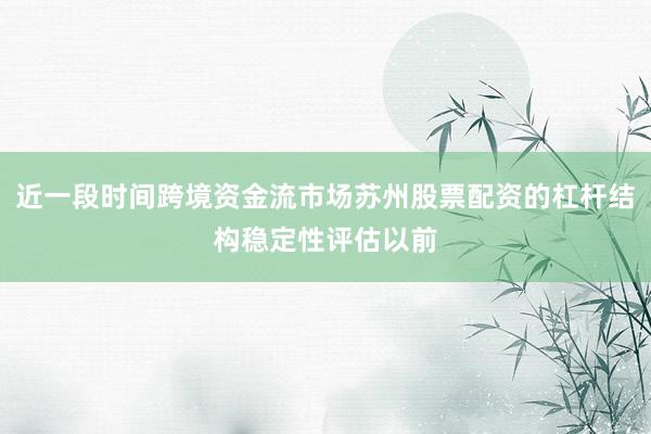 近一段时间跨境资金流市场苏州股票配资的杠杆结构稳定性评估以前