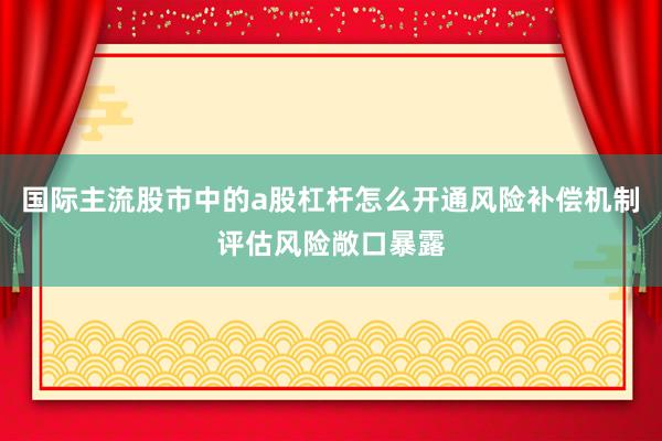 国际主流股市中的a股杠杆怎么开通风险补偿机制评估风险敞口暴露