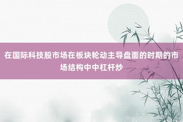 在国际科技股市场在板块轮动主导盘面的时期的市场结构中中杠杆炒
