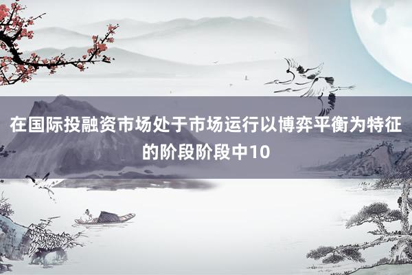 在国际投融资市场处于市场运行以博弈平衡为特征的阶段阶段中10
