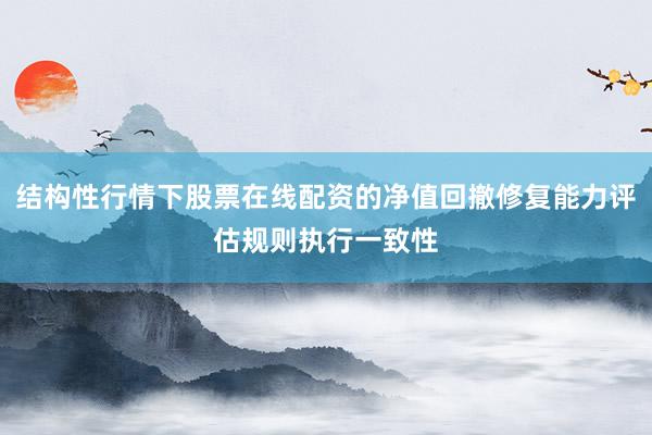 结构性行情下股票在线配资的净值回撤修复能力评估规则执行一致性