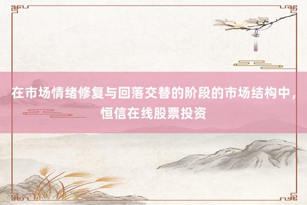 在市场情绪修复与回落交替的阶段的市场结构中，恒信在线股票投资