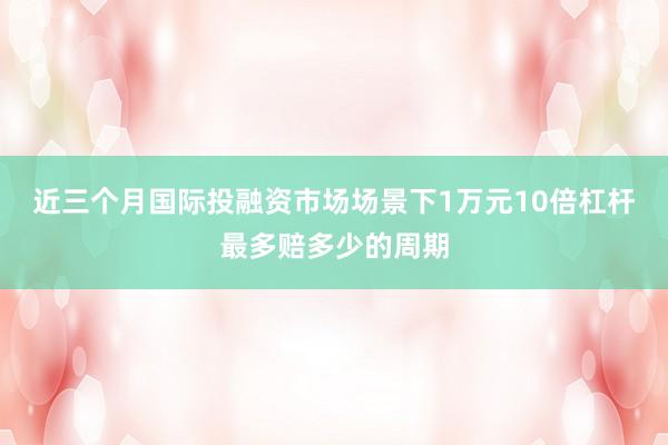 近三个月国际投融资市场场景下1万元10倍杠杆最多赔多少的周期