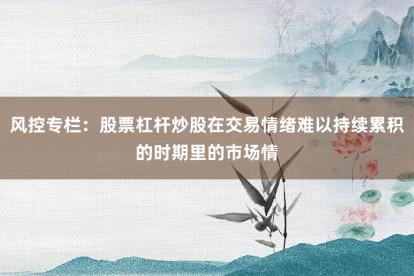 风控专栏：股票杠杆炒股在交易情绪难以持续累积的时期里的市场情