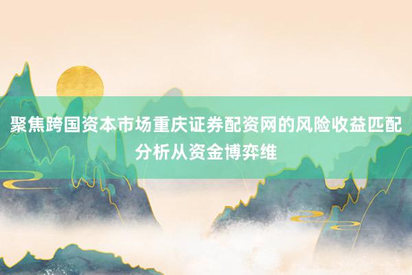 聚焦跨国资本市场重庆证券配资网的风险收益匹配分析从资金博弈维