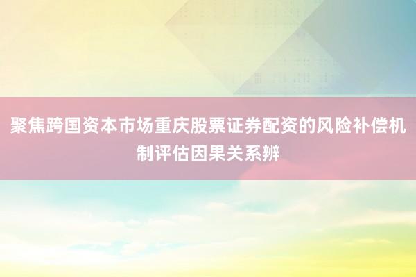 聚焦跨国资本市场重庆股票证券配资的风险补偿机制评估因果关系辨