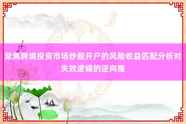 聚焦跨境投资市场炒股开户的风险收益匹配分析对失效逻辑的逆向推