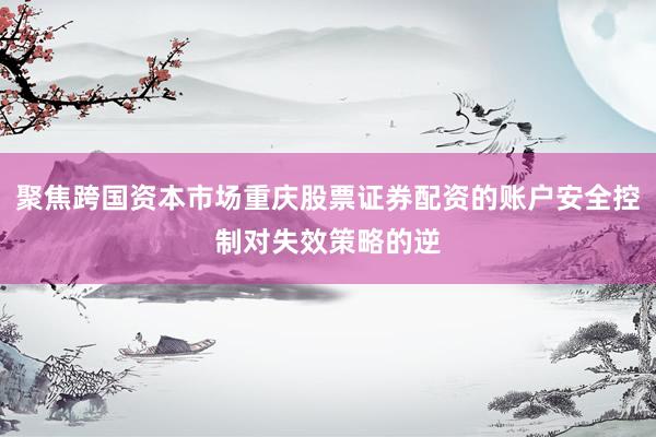 聚焦跨国资本市场重庆股票证券配资的账户安全控制对失效策略的逆