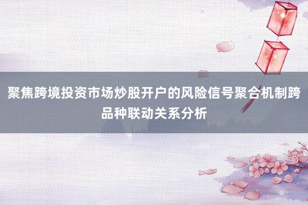 聚焦跨境投资市场炒股开户的风险信号聚合机制跨品种联动关系分析