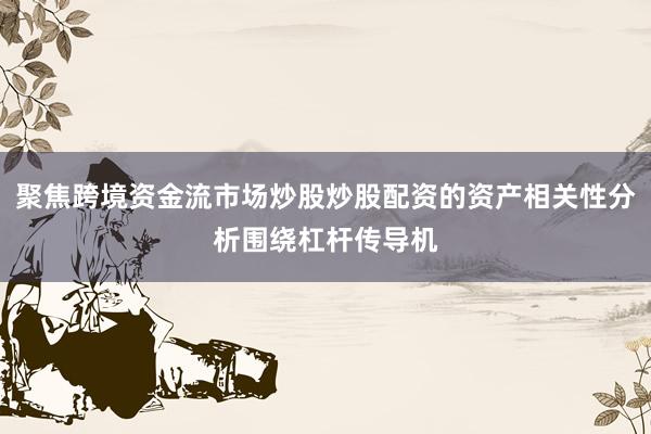 聚焦跨境资金流市场炒股炒股配资的资产相关性分析围绕杠杆传导机