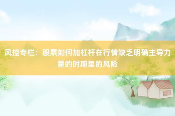 风控专栏：股票如何加杠杆在行情缺乏明确主导力量的时期里的风险