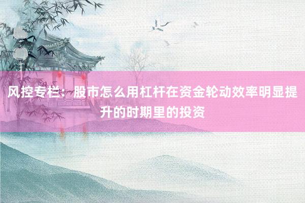 风控专栏：股市怎么用杠杆在资金轮动效率明显提升的时期里的投资