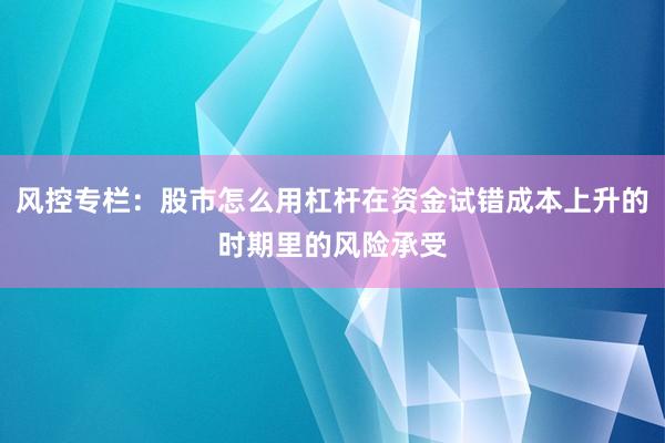 风控专栏：股市怎么用杠杆在资金试错成本上升的时期里的风险承受