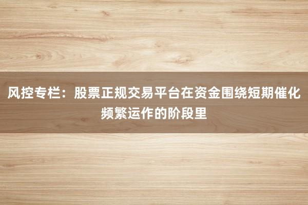 风控专栏：股票正规交易平台在资金围绕短期催化频繁运作的阶段里