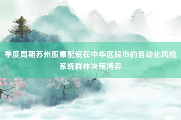 季度周期苏州股票配资在中华区股市的自动化风控系统群体决策博弈