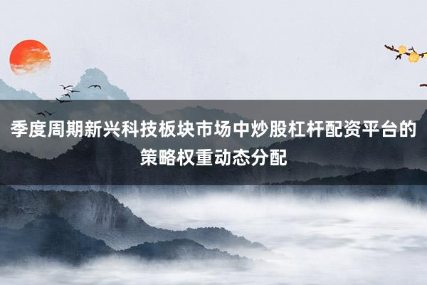 季度周期新兴科技板块市场中炒股杠杆配资平台的策略权重动态分配
