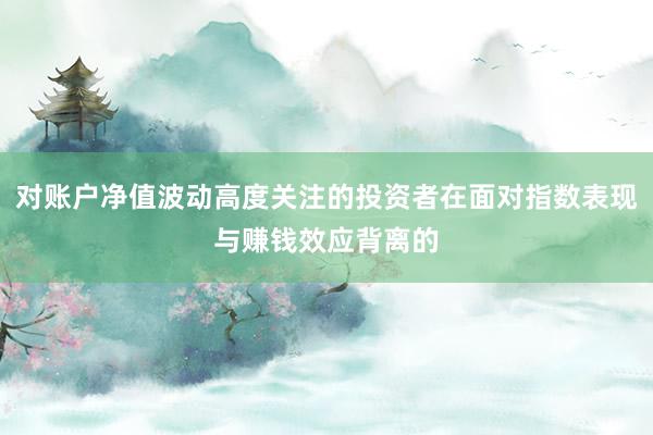对账户净值波动高度关注的投资者在面对指数表现与赚钱效应背离的