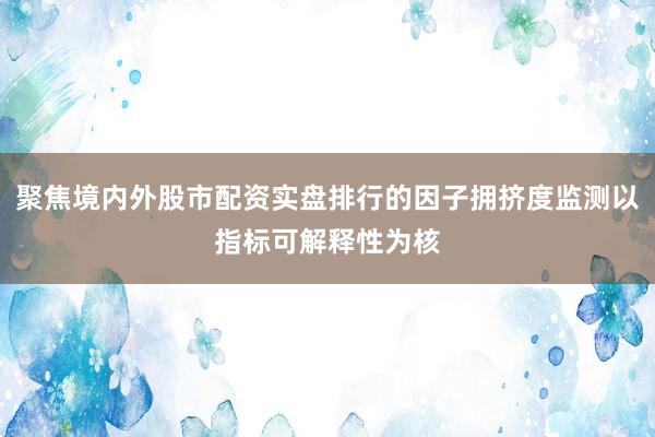 聚焦境内外股市配资实盘排行的因子拥挤度监测以指标可解释性为核