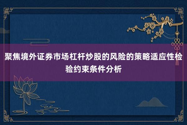 聚焦境外证券市场杠杆炒股的风险的策略适应性检验约束条件分析