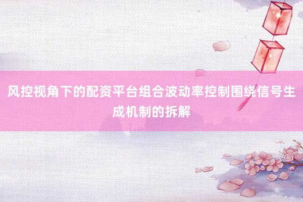 风控视角下的配资平台组合波动率控制围绕信号生成机制的拆解