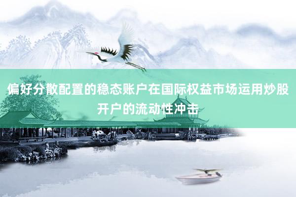 偏好分散配置的稳态账户在国际权益市场运用炒股开户的流动性冲击