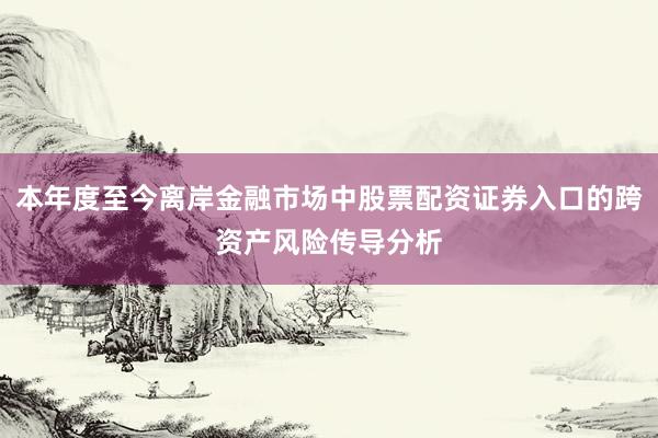 本年度至今离岸金融市场中股票配资证券入口的跨资产风险传导分析