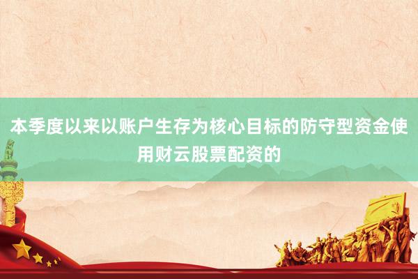本季度以来以账户生存为核心目标的防守型资金使用财云股票配资的