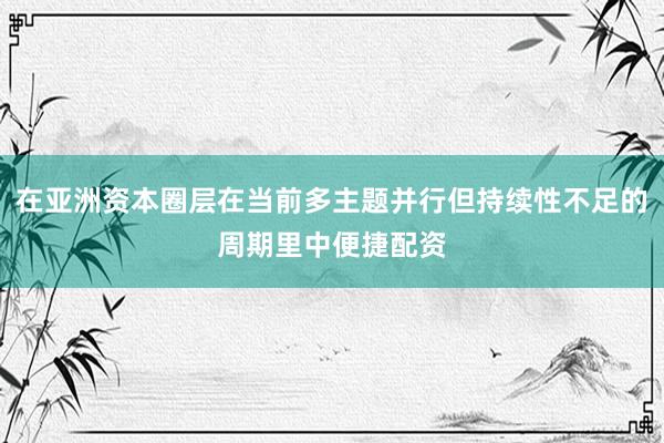 在亚洲资本圈层在当前多主题并行但持续性不足的周期里中便捷配资