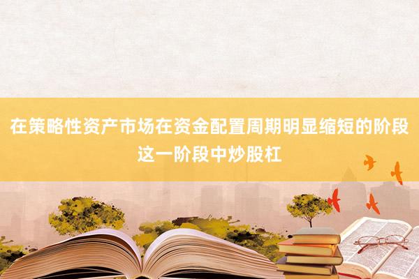 在策略性资产市场在资金配置周期明显缩短的阶段这一阶段中炒股杠